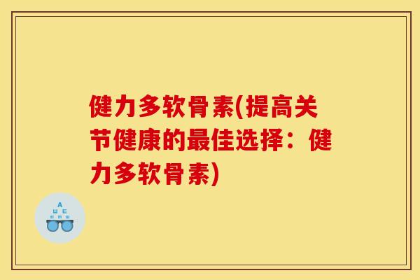 健力多软骨素(提高关节健康的最佳选择：健力多软骨素)