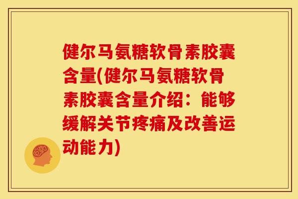 健尔马氨糖软骨素胶囊含量(健尔马氨糖软骨素胶囊含量介绍：能够缓解关节疼痛及改善运动能力)