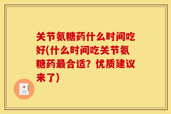 关节氨糖药什么时间吃好(什么时间吃关节氨糖药最合适？优质建议来了)