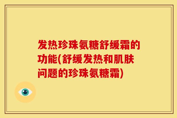 发热珍珠氨糖舒缓霜的功能(舒缓发热和肌肤问题的珍珠氨糖霜)