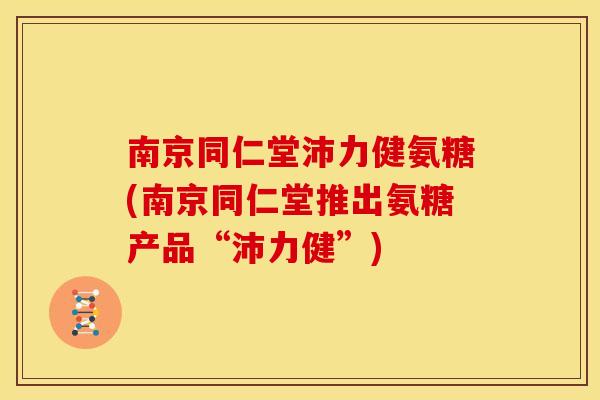 南京同仁堂沛力健氨糖(南京同仁堂推出氨糖产品“沛力健”)