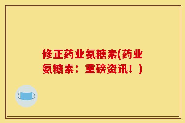 修正药业氨糖素(药业氨糖素：重磅资讯！)