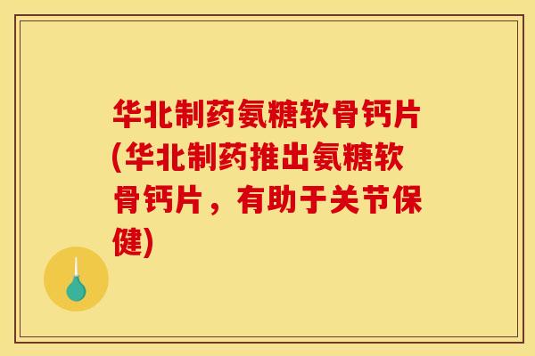 华北制药氨糖软骨钙片(华北制药推出氨糖软骨钙片，有助于关节保健)