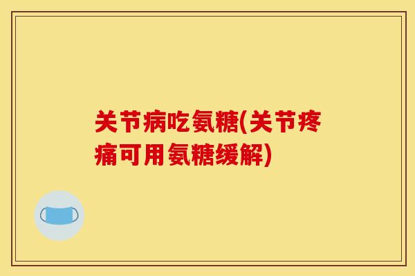 关节病吃氨糖(关节疼痛可用氨糖缓解)