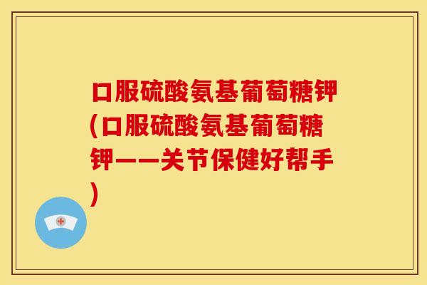 口服硫酸氨基葡萄糖钾(口服硫酸氨基葡萄糖钾——关节保健好帮手)