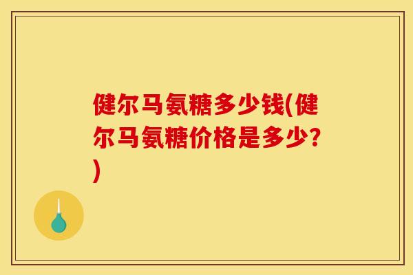 健尔马氨糖多少钱(健尔马氨糖价格是多少？)