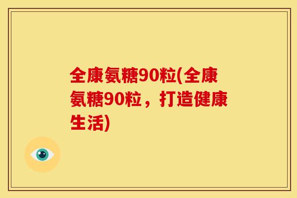 全康氨糖90粒(全康氨糖90粒，打造健康生活)