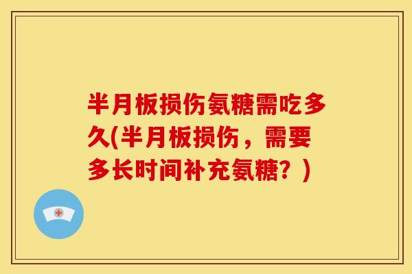 半月板损伤氨糖需吃多久(半月板损伤，需要多长时间补充氨糖？)