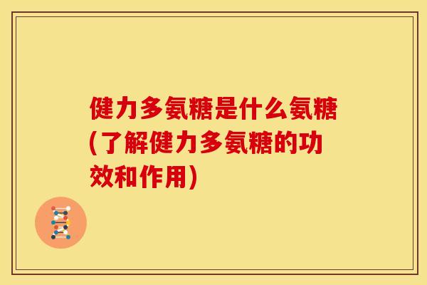 健力多氨糖是什么氨糖(了解健力多氨糖的功效和作用)