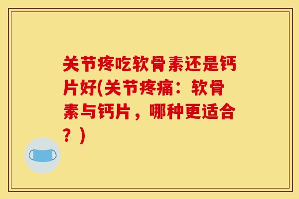 关节疼吃软骨素还是钙片好(关节疼痛：软骨素与钙片，哪种更适合？)