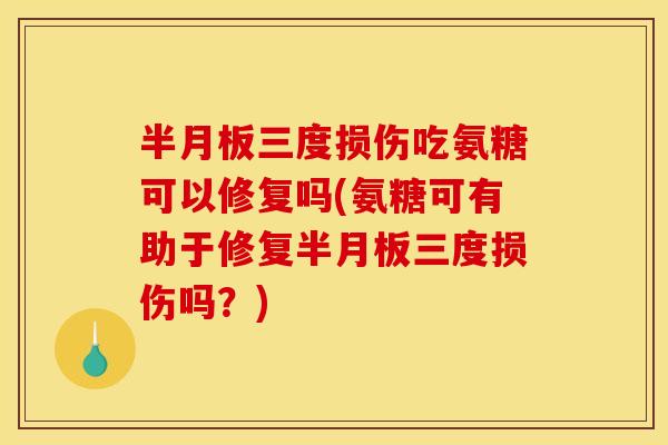 半月板三度损伤吃氨糖可以修复吗(氨糖可有助于修复半月板三度损伤吗？)