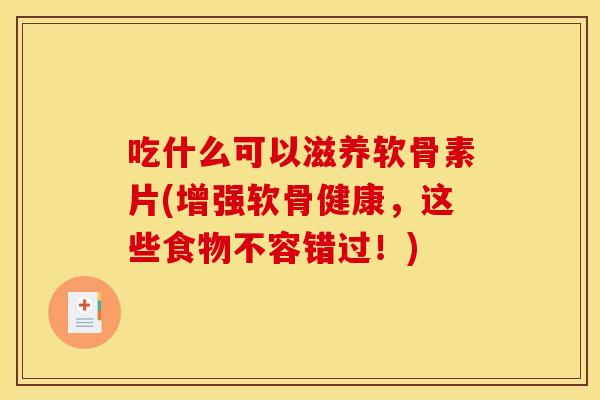 吃什么可以滋养软骨素片(增强软骨健康，这些食物不容错过！)