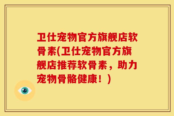 卫仕宠物官方旗舰店软骨素(卫仕宠物官方旗舰店推荐软骨素，助力宠物骨骼健康！)