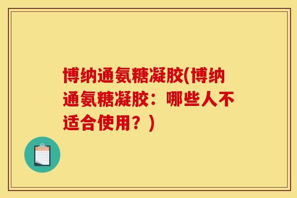 博纳通氨糖凝胶(博纳通氨糖凝胶：哪些人不适合使用？)
