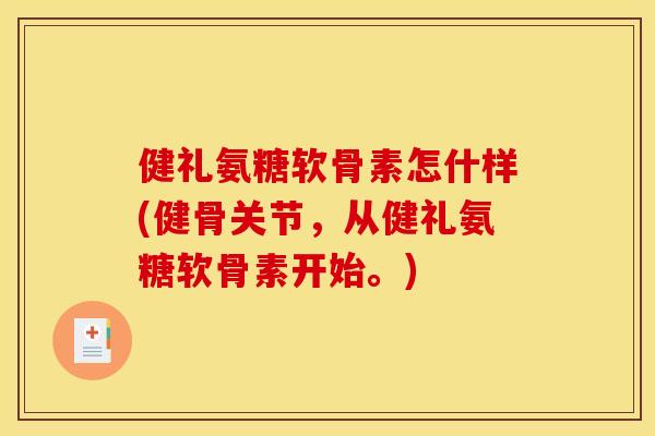 健礼氨糖软骨素怎什样(健骨关节，从健礼氨糖软骨素开始。)