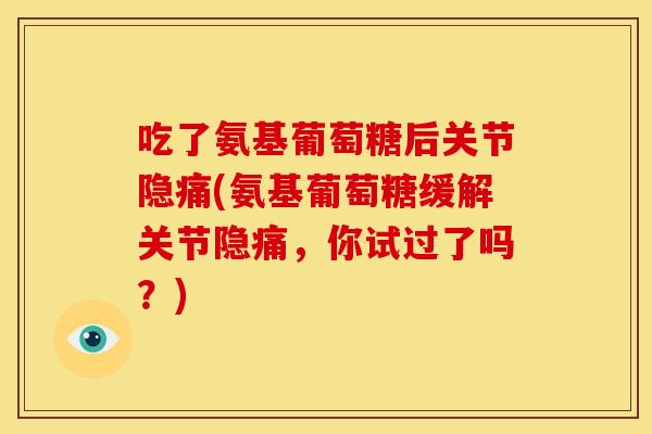 吃了氨基葡萄糖后关节隐痛(氨基葡萄糖缓解关节隐痛，你试过了吗？)