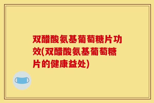 双醋酸氨基葡萄糖片功效(双醋酸氨基葡萄糖片的健康益处)