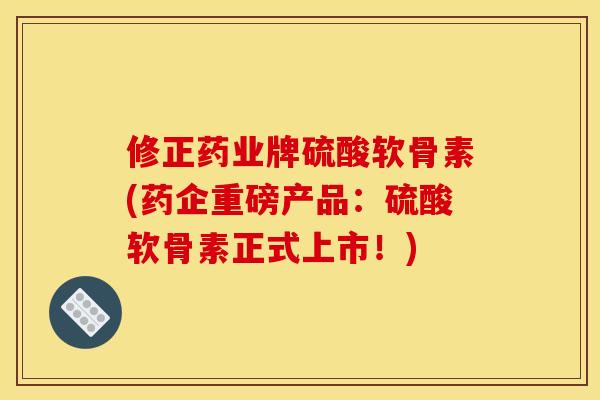 修正药业牌硫酸软骨素(药企重磅产品：硫酸软骨素正式上市！)