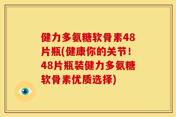 健力多氨糖软骨素48片瓶(健康你的关节！48片瓶装健力多氨糖软骨素优质选择)