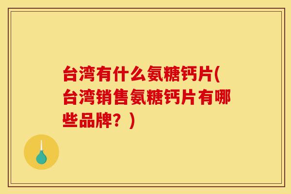 台湾有什么氨糖钙片(台湾销售氨糖钙片有哪些品牌？)