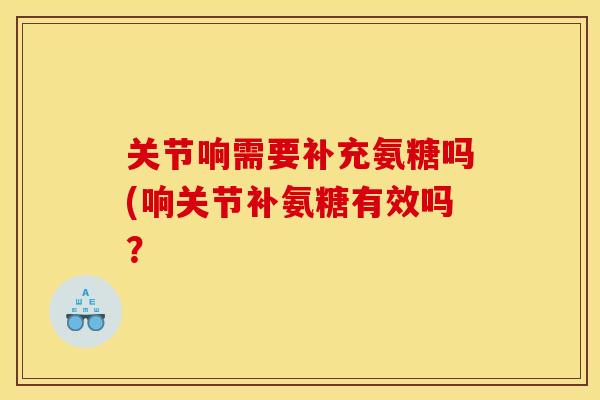 关节响需要补充氨糖吗(响关节补氨糖有效吗？
