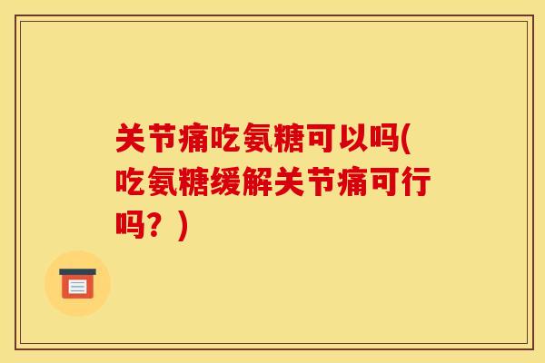 关节痛吃氨糖可以吗(吃氨糖缓解关节痛可行吗？)