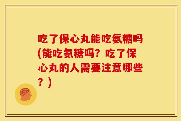 吃了保心丸能吃氨糖吗(能吃氨糖吗？吃了保心丸的人需要注意哪些？)