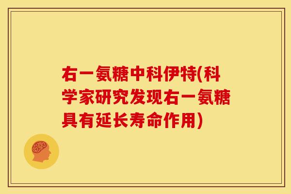 右一氨糖中科伊特(科学家研究发现右一氨糖具有延长寿命作用)
