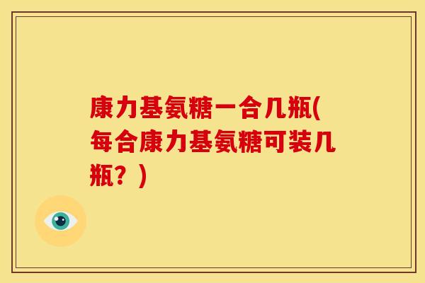 康力基氨糖一合几瓶(每合康力基氨糖可装几瓶？)