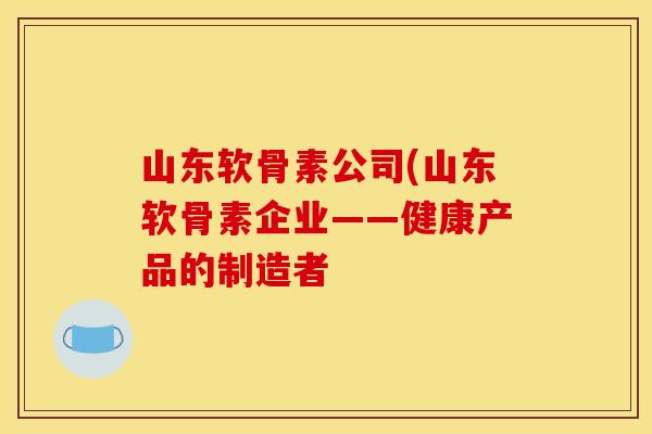 山东软骨素公司(山东软骨素企业——健康产品的制造者
