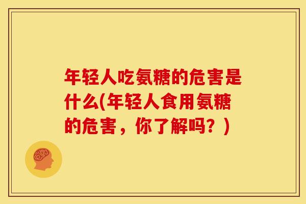 年轻人吃氨糖的危害是什么(年轻人食用氨糖的危害，你了解吗？)