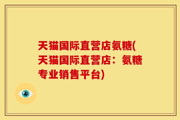 天猫国际直营店氨糖(天猫国际直营店：氨糖专业销售平台)