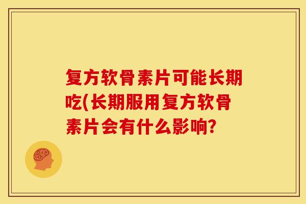 复方软骨素片可能长期吃(长期服用复方软骨素片会有什么影响？