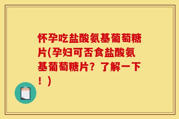 怀孕吃盐酸氨基葡萄糖片(孕妇可否食盐酸氨基葡萄糖片？了解一下！)