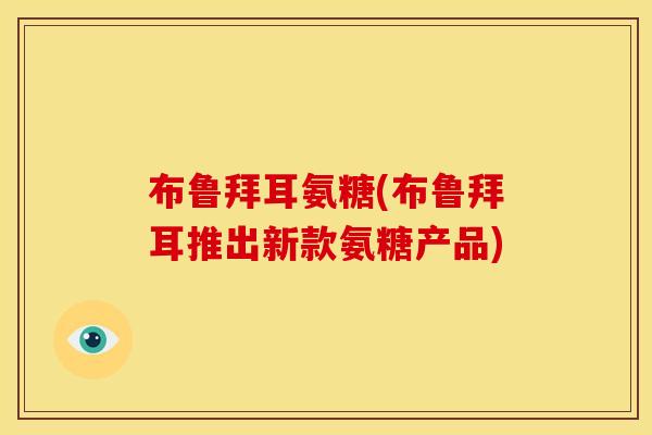 布鲁拜耳氨糖(布鲁拜耳推出新款氨糖产品)