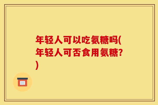 年轻人可以吃氨糖吗(年轻人可否食用氨糖？)