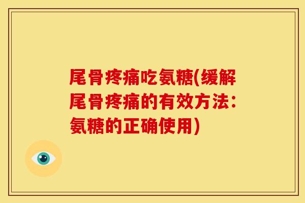 尾骨疼痛吃氨糖(缓解尾骨疼痛的有效方法：氨糖的正确使用)