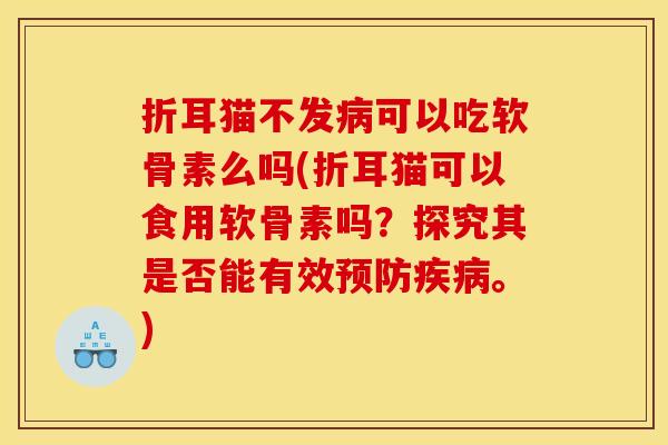 折耳猫不发病可以吃软骨素么吗(折耳猫可以食用软骨素吗？探究其是否能有效预防疾病。)
