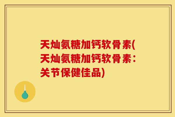 天灿氨糖加钙软骨素(天灿氨糖加钙软骨素：关节保健佳品)