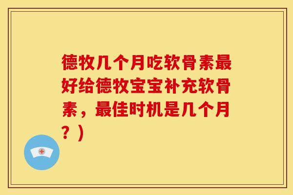 德牧几个月吃软骨素最好给德牧宝宝补充软骨素，最佳时机是几个月？)