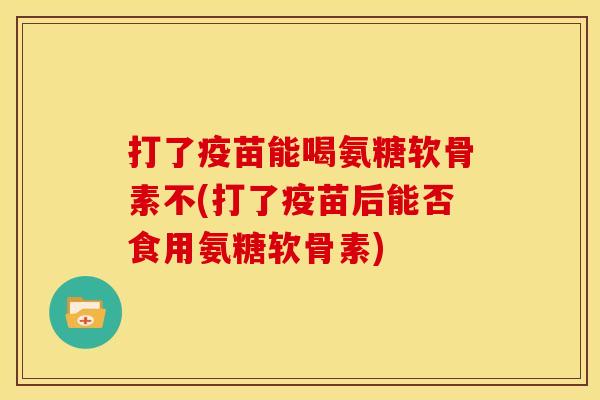 打了疫苗能喝氨糖软骨素不(打了疫苗后能否食用氨糖软骨素)