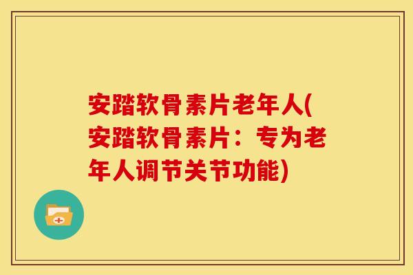 安踏软骨素片老年人(安踏软骨素片：专为老年人调节关节功能)