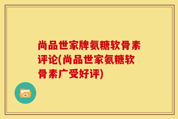 尚品世家牌氨糖软骨素评论(尚品世家氨糖软骨素广受好评)
