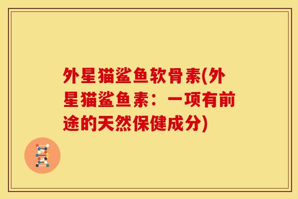 外星猫鲨鱼软骨素(外星猫鲨鱼素：一项有前途的天然保健成分)