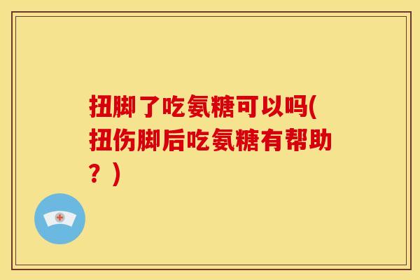 扭脚了吃氨糖可以吗(扭伤脚后吃氨糖有帮助？)