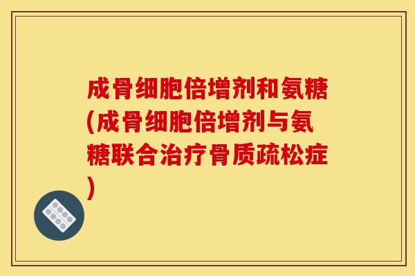成骨细胞倍增剂和氨糖(成骨细胞倍增剂与氨糖联合治疗骨质疏松症)