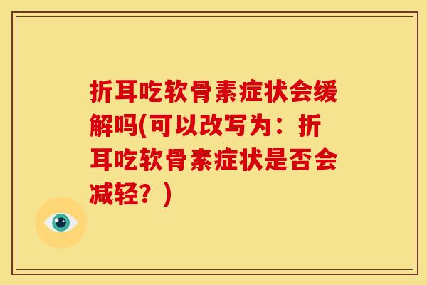 折耳吃软骨素症状会缓解吗(可以改写为：折耳吃软骨素症状是否会减轻？)