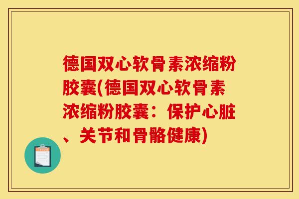 德国双心软骨素浓缩粉胶囊(德国双心软骨素浓缩粉胶囊：保护心脏、关节和骨骼健康)