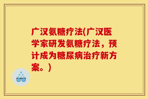 广汉氨糖疗法(广汉医学家研发氨糖疗法，预计成为糖尿病治疗新方案。)