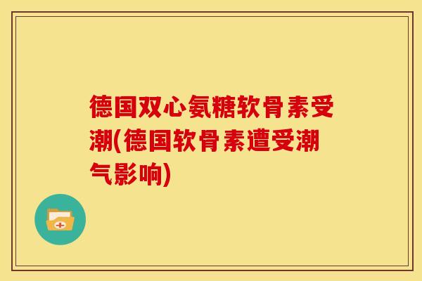 德国双心氨糖软骨素受潮(德国软骨素遭受潮气影响)